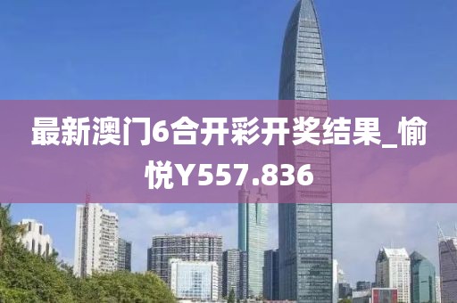 最新澳門(mén)6合開(kāi)彩開(kāi)獎(jiǎng)結(jié)果_愉悅Y557.836