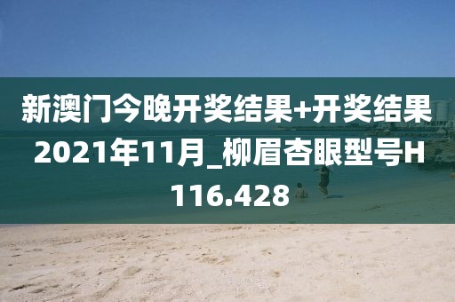 新澳門今晚開(kāi)獎(jiǎng)結(jié)果+開(kāi)獎(jiǎng)結(jié)果2021年11月_柳眉杏眼型號(hào)H116.428