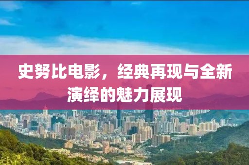 史努比電影，經(jīng)典再現(xiàn)與全新演繹的魅力展現(xiàn)