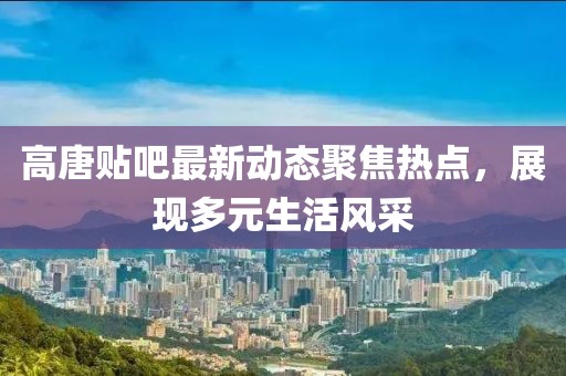 高唐貼吧最新動態(tài)聚焦熱點，展現(xiàn)多元生活風采