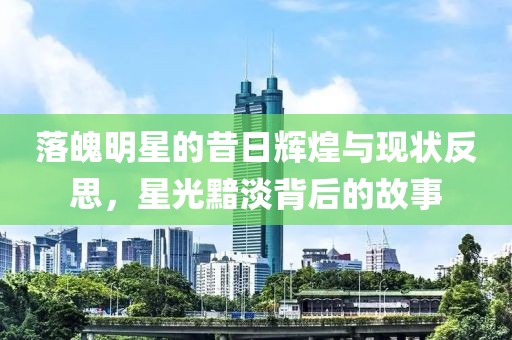 落魄明星的昔日輝煌與現(xiàn)狀反思，星光黯淡背后的故事