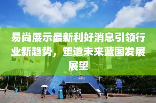 易尚展示最新利好消息引領(lǐng)行業(yè)新趨勢(shì)，塑造未來(lái)藍(lán)圖發(fā)展展望
