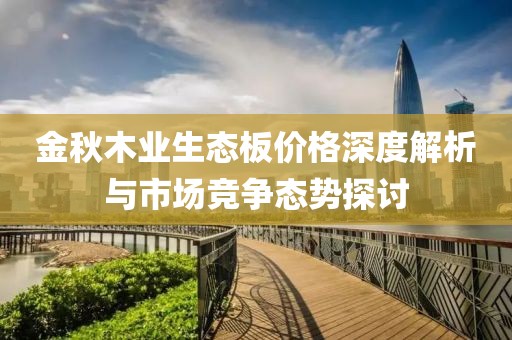金秋木業(yè)生態(tài)板價(jià)格深度解析與市場(chǎng)競(jìng)爭(zhēng)態(tài)勢(shì)探討