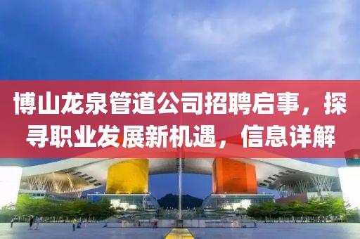 博山龍泉管道公司招聘啟事，探尋職業(yè)發(fā)展新機(jī)遇，信息詳解