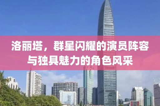 洛麗塔，群星閃耀的演員陣容與獨具魅力的角色風(fēng)采