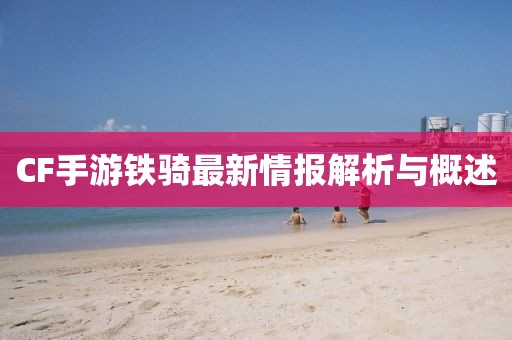 CF手游鐵騎最新情報(bào)解析與概述