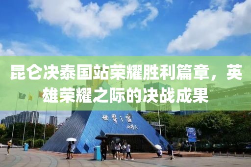 昆侖決泰國站榮耀勝利篇章，英雄榮耀之際的決戰(zhàn)成果