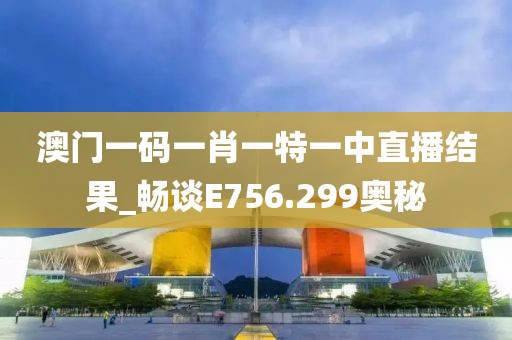 澳門一碼一肖一特一中直播結(jié)果_暢談E756.299奧秘
