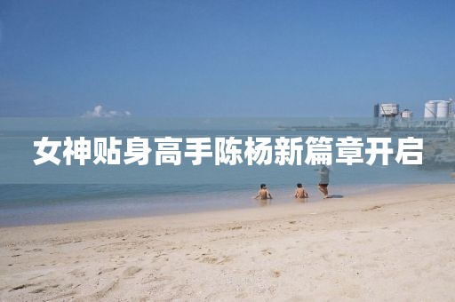 女神貼身高手陳楊新篇章開啟