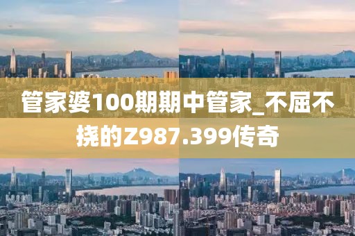 管家婆100期期中管家_不屈不撓的Z987.399傳奇