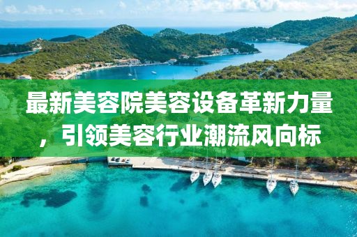 最新美容院美容設(shè)備革新力量，引領(lǐng)美容行業(yè)潮流風(fēng)向標(biāo)
