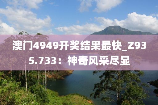 澳門4949開獎結(jié)果最快_Z935.733：神奇風(fēng)采盡顯