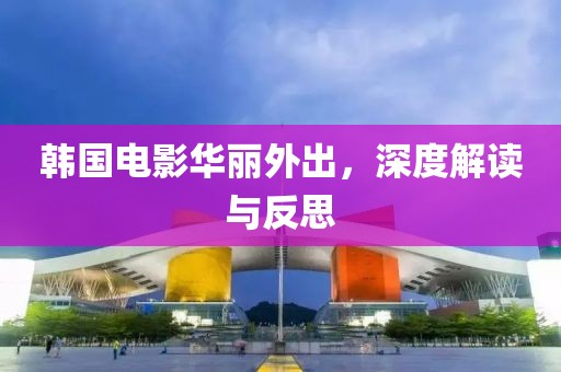 韓國電影華麗外出，深度解讀與反思