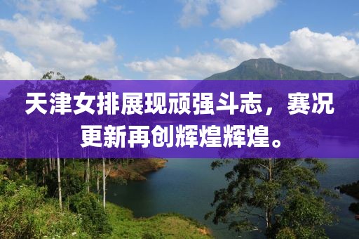天津女排展現(xiàn)頑強(qiáng)斗志，賽況更新再創(chuàng)輝煌輝煌。
