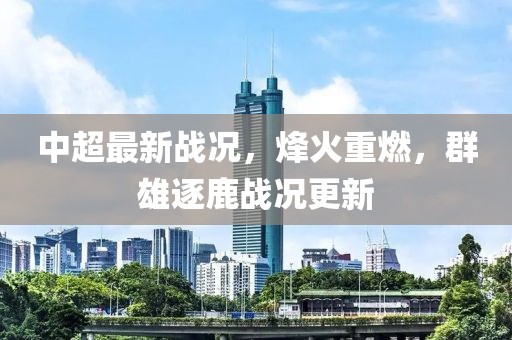 中超最新戰(zhàn)況，烽火重燃，群雄逐鹿戰(zhàn)況更新