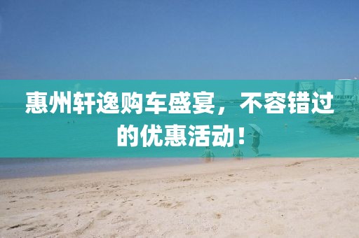 惠州軒逸購車盛宴，不容錯過的優(yōu)惠活動！