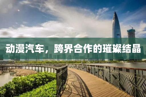 動(dòng)漫汽車，跨界合作的璀璨結(jié)晶