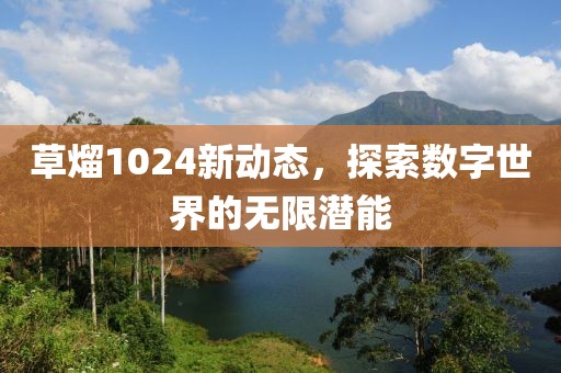 草熘1024新動態(tài)，探索數(shù)字世界的無限潛能