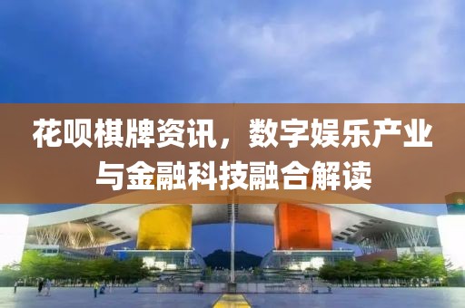 花唄棋牌資訊，數(shù)字娛樂產(chǎn)業(yè)與金融科技融合解讀