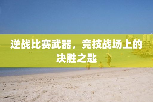 逆戰(zhàn)比賽武器，競技戰(zhàn)場上的決勝之匙