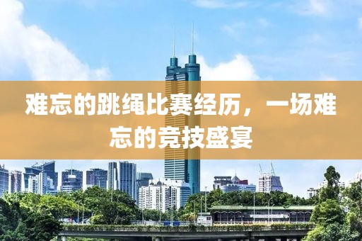 難忘的跳繩比賽經(jīng)歷，一場難忘的競技盛宴