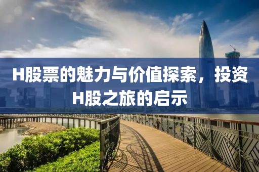 H股票的魅力與價值探索，投資H股之旅的啟示
