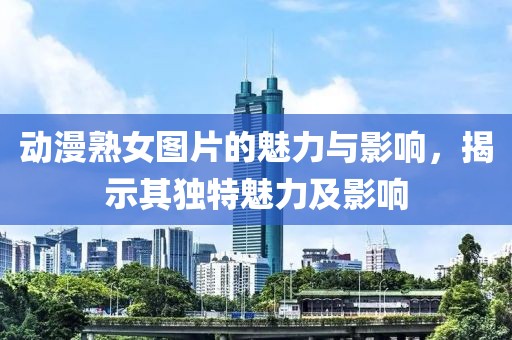 動(dòng)漫熟女圖片的魅力與影響，揭示其獨(dú)特魅力及影響