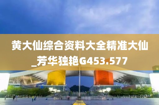 黃大仙綜合資料大全精準(zhǔn)大仙_芳華獨(dú)艷G453.577