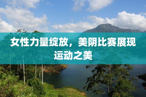 女性力量綻放，美陰比賽展現(xiàn)運(yùn)動(dòng)之美