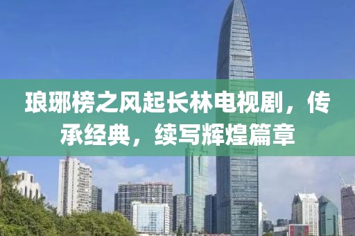 瑯琊榜之風(fēng)起長林電視劇，傳承經(jīng)典，續(xù)寫輝煌篇章