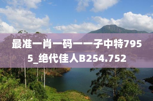 最準(zhǔn)一肖一碼一一子中特7955_絕代佳人B254.752
