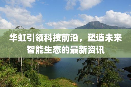 華虹引領(lǐng)科技前沿，塑造未來(lái)智能生態(tài)的最新資訊
