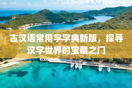 古漢語常用字字典新版，探尋漢字世界的寶藏之門