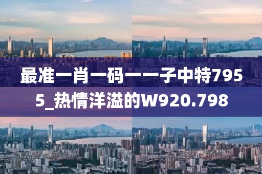 最準(zhǔn)一肖一碼一一子中特7955_熱情洋溢的W920.798