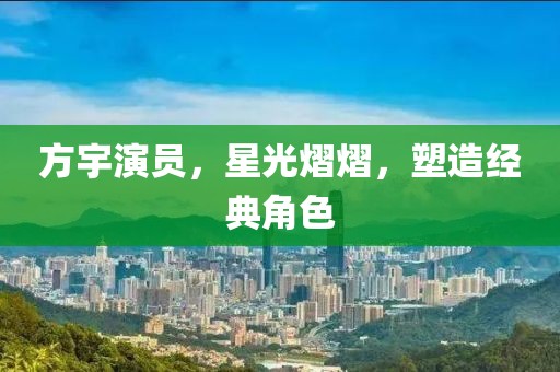 方宇演員，星光熠熠，塑造經(jīng)典角色