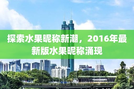 探索水果昵稱新潮，2016年最新版水果昵稱涌現(xiàn)