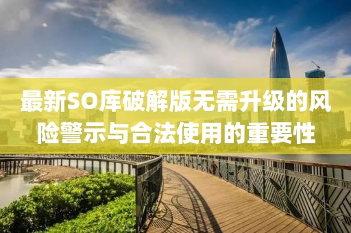 最新SO庫破解版無需升級的風(fēng)險警示與合法使用的重要性