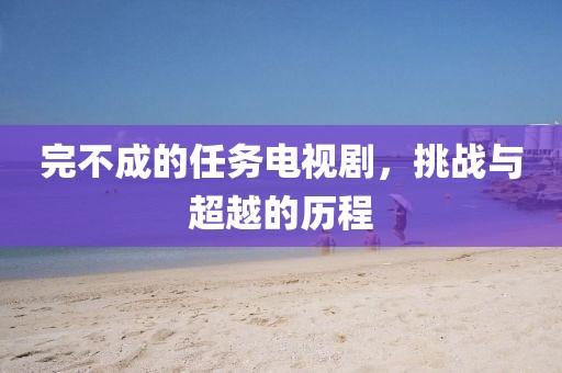 完不成的任務(wù)電視劇，挑戰(zhàn)與超越的歷程