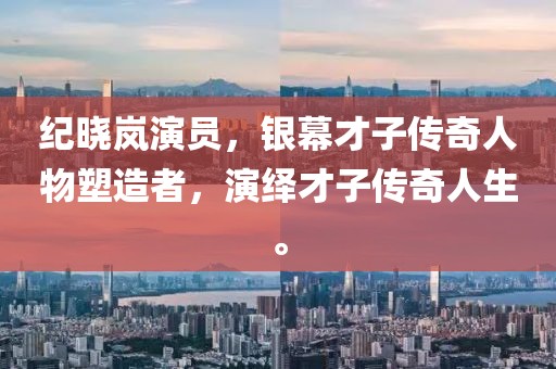紀(jì)曉嵐演員，銀幕才子傳奇人物塑造者，演繹才子傳奇人生。