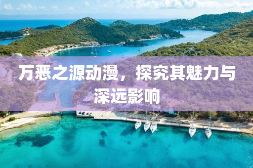 萬(wàn)惡之源動(dòng)漫，探究其魅力與深遠(yuǎn)影響