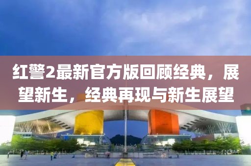 紅警2最新官方版回顧經(jīng)典，展望新生，經(jīng)典再現(xiàn)與新生展望