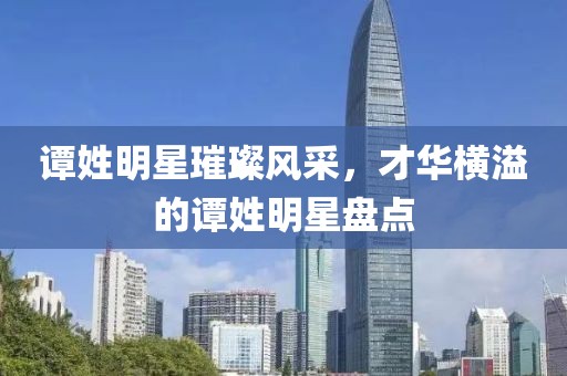 譚姓明星璀璨風(fēng)采，才華橫溢的譚姓明星盤點(diǎn)