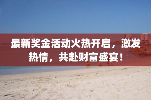 最新獎金活動火熱開啟，激發(fā)熱情，共赴財富盛宴！