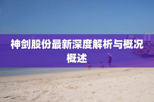 神劍股份最新深度解析與概況概述