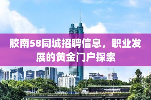 膠南58同城招聘信息，職業(yè)發(fā)展的黃金門戶探索