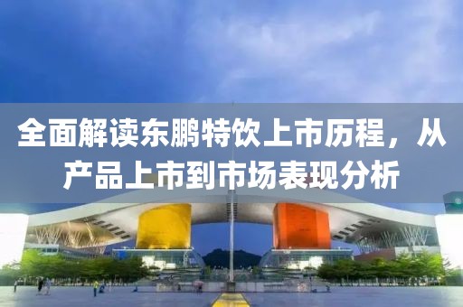 全面解讀東鵬特飲上市歷程，從產(chǎn)品上市到市場(chǎng)表現(xiàn)分析