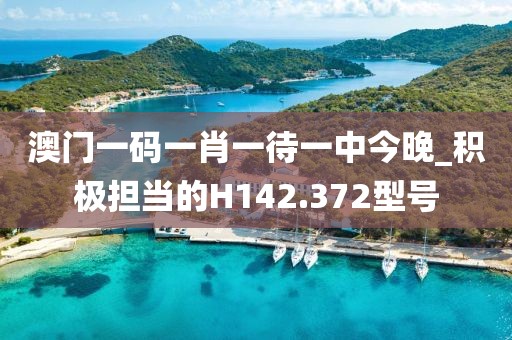 澳門一碼一肖一待一中今晚_積極擔當?shù)腍142.372型號