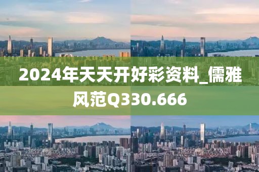 2024年天天開好彩資料_儒雅風(fēng)范Q330.666