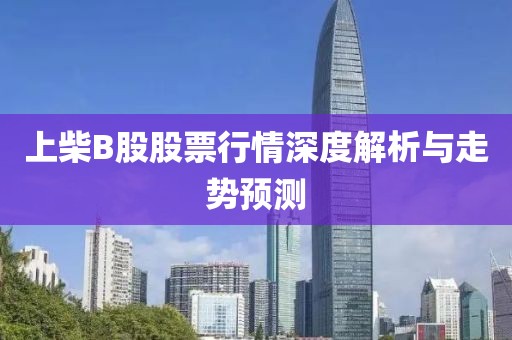 上柴B股股票行情深度解析與走勢預測