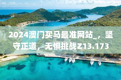 2024澳門買馬最準(zhǔn)網(wǎng)站_，堅(jiān)守正道，無懼挑戰(zhàn)Z13.173